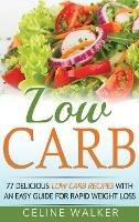 Low Carb: 77 Delicious Low Carb Recipes with an Easy Guide for Rapid Weight Loss - Celine Walker - cover