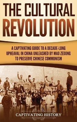 The Cultural Revolution: A Captivating Guide to a Decade-Long Upheaval in China Unleashed by Mao Zedong to Preserve Chinese Communism - Captivating History - cover