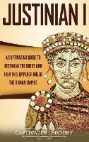 Justinian I: A Captivating Guide to Justinian the Great and How This Emperor Ruled the Roman Empire - Captivating History - cover