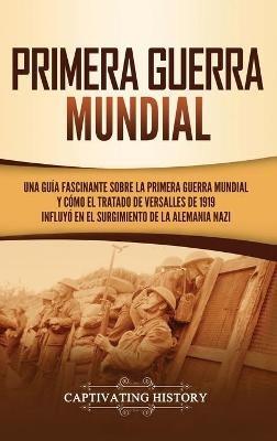 Primera guerra mundial: Una guía fascinante sobre la primera guerra mundial y cómo el tratado de Versalles de 1919 influyó en el surgimiento de la Alemania Nazi - Captivating History - cover