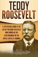 Teddy Roosevelt: A Captivating Guide to the Life of Theodore Roosevelt Who Served as the 26th President of the United States of America - Captivating History - cover
