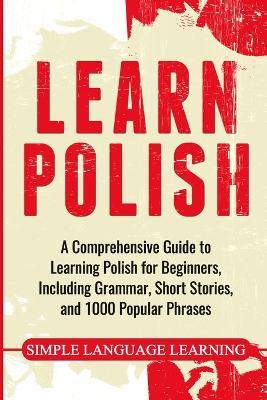 Learn Polish: A Comprehensive Guide to Learning Polish for Beginners, Including Grammar, Short Stories and 1000 Popular Phrases - Simple Language Learning - cover