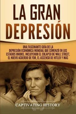 La gran Depresion: Una Fascinante Guia de la Depresion Economica Mundial Que Comenzo en los Estados Unidos, Incluyendo El Colapso De Wall Street, El Nuevo Acuerdo de FDR, El Ascenso de Hitler y Mas - Captivating History - cover