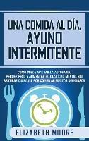 Una comida al día, ayuno intermitente: Cómo puede activar la autofagia, perder peso y aumentar su claridad mental sin sentirse culpable por comer alimentos deliciosos - Elizabeth Moore - cover