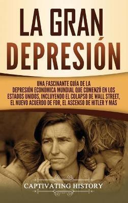 La gran Depresión: Una Fascinante Guía de la Depresión Económica Mundial Que Comenzó en los Estados Unidos, Incluyendo El Colapso De Wall Street, El Nuevo Acuerdo de FDR, El Ascenso de Hitler y Más - Captivating History - cover