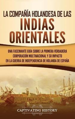 La Compañía Holandesa de las Indias Orientales: Una fascinante guía sobre la primera verdadera corporación multinacional y su impacto en la guerra de independencia de Holanda de España - Captivating History - cover