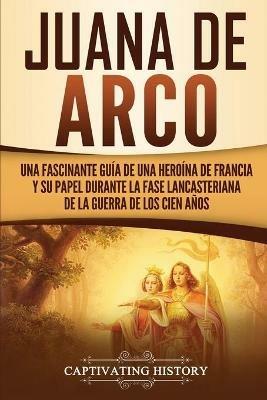 Juana de Arco: Una Fascinante Guia de una Heroina de Francia y su Papel Durante la Fase Lancasteriana de la Guerra de los Cien Anos - Captivating History - cover