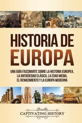 Historia de Europa: Una Guia Fascinante sobre la Historia Europea, la Antiguedad Clasica, la Edad Media, el Renacimiento y la Europa Moderna - Captivating History - cover
