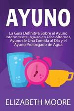 Ayuno: La guía definitiva sobre el ayuno intermitente, ayuno en días alternos, ayuno de una comida al día y el ayuno prolongado de agua