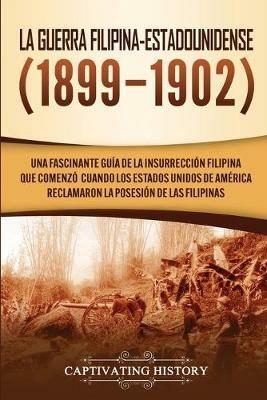 La Guerra Filipina-Estadounidense (1899-1902): Una fascinante guia de la insurreccion filipina que comenzo cuando los Estados Unidos de America reclamaron la posesion de las Filipinas - Captivating History - cover