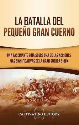 La Batalla del Pequeño Gran Cuerno: Una Fascinante Guía sobre una de las Acciones Más Significativas de la Gran Guerra Sioux - Captivating History - cover