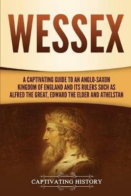Wessex: A Captivating Guide to an Anglo-Saxon Kingdom of England and Its Rulers Such as Alfred the Great, Edward the Elder, and Athelstan - Captivating History - cover