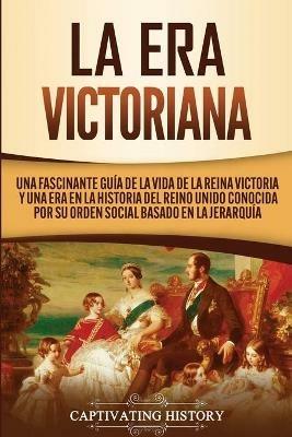 La Era Victoriana: Una Fascinante Guia de la Vida de la Reina Victoria y una Era en la Historia del Reino Unido Conocida por su Orden Social Basado en la Jerarquia - Captivating History - cover