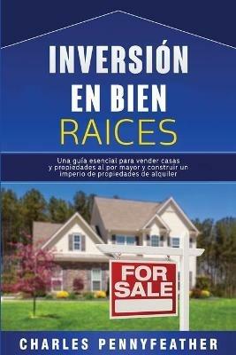 Inversion en bienes raices: Una guia esencial para vender casas y propiedades al por mayor y construir un imperio de propiedades de alquiler - Charles Pennyfeather - cover
