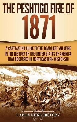The Peshtigo Fire of 1871: A Captivating Guide to the Deadliest Wildfire in the History of the United States of America That Occurred in Northeastern Wisconsin - Captivating History - cover