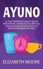 Ayuno: La guía definitiva sobre el ayuno intermitente, ayuno en días alternos, ayuno de una comida al día y el ayuno prolongado de agua