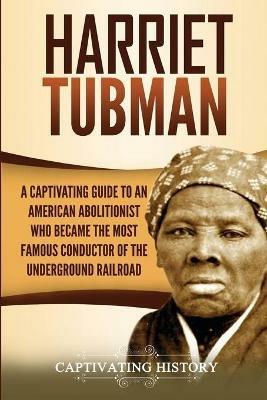 Harriet Tubman: A Captivating Guide to an American Abolitionist Who Became the Most Famous Conductor of the Underground Railroad - Captivating History - cover