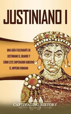 Justiniano I: Una Guía Fascinante de Justiniano el Grande y Cómo este Emperador Gobernó el Imperio Romano - Captivating History - cover