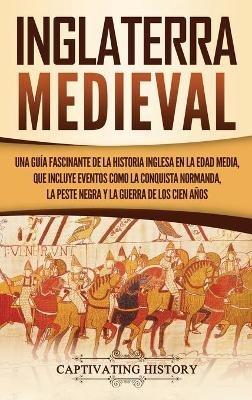 Inglaterra medieval: Una guía fascinante de la historia inglesa en la Edad Media, que incluye eventos como la conquista normanda, la peste negra y la Guerra de los Cien Años - Captivating History - cover