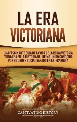 La Era Victoriana: Una Fascinante Guía de la Vida de la Reina Victoria y una Era en la Historia del Reino Unido Conocida por su Orden Social Basado en la Jerarquía - Captivating History - cover