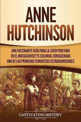 Anne Hutchinson: Una Fascinante Guia para la Lider Puritana en el Massachusetts Colonial Considerada una de las Primeras Feministas Estadounidenses - Captivating History - cover