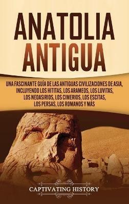Anatolia Antigua: Una Fascinante Guía de las Antiguas Civilizaciones de Asia, Incluyendo los hititas, los arameos, los luvitas, los neoasirios, los cimerios, los escitas, los persas, los romanos y más - Captivating History - cover