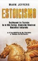 Estoicismo: Desbloquear los Secretos de la Vida Estoica, Adaptación Emocional, Mentalidad Inalterable y el Descubrimiento de Principios y Técnicas de Meditación