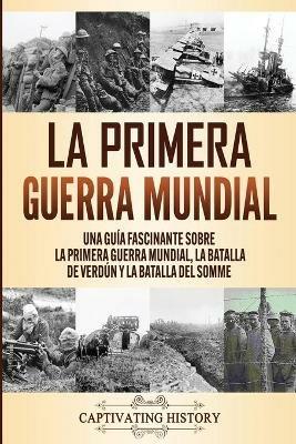 La Primera Guerra Mundial: Una Guia Fascinante sobre la Primera Guerra Mundial, la Batalla de Verdun y la Batalla del Somme - Captivating History - cover