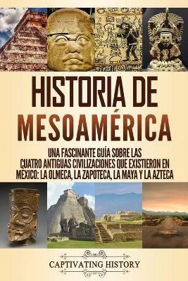 Historia de Mesoamerica: Una fascinante guia sobre las cuatro antiguas civilizaciones que existieron en Mexico: la olmeca, la zapoteca, la maya y la azteca - Captivating History - cover