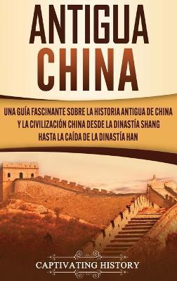 Antigua China: Una guía fascinante sobre la historia antigua de China y la civilización china desde la dinastía Shang hasta la caída de la dinastía Han - Captivating History - cover