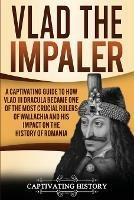 Vlad the Impaler: A Captivating Guide to How Vlad III Dracula Became One of the Most Crucial Rulers of Wallachia and His Impact on the History of Romania - Captivating History - cover