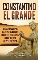 Constantino el Grande: Una guía fascinante del primer emperador romano de fe cristiana, y cómo gobernó el Imperio romano - Captivating History - cover