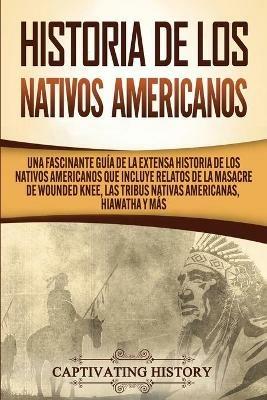 Historia de los Nativos Americanos: Una Fascinante Guia de la Extensa Historia de los Nativos Americanos que Incluye Relatos de la Masacre de Wounded Knee, las Tribus Nativas Americanas Hiawatha y Mas - Captivating History - cover