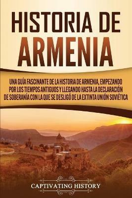 Historia de Armenia: Una guia fascinante de la historia de Armenia, empezando por los tiempos antiguos y llegando hasta la Declaracion de Soberania con la que se desligo de la extinta Union Sovietica - Captivating History - cover