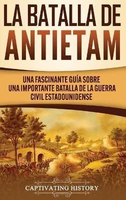 La Batalla de Antietam: Una Fascinante Guía sobre una Importante Batalla de la Guerra Civil Estadounidense - Captivating History - cover