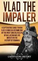Vlad the Impaler: A Captivating Guide to How Vlad III Dracula Became One of the Most Crucial Rulers of Wallachia and His Impact on the History of Romania - Captivating History - cover