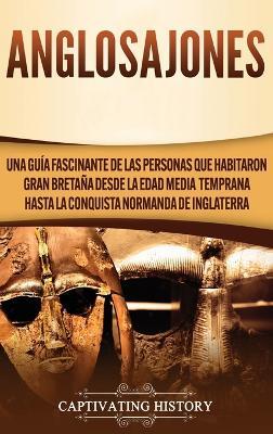 Anglosajones: Una guía fascinante de las personas que habitaron Gran Bretaña desde la Edad Media temprana hasta la conquista normanda de Inglaterra - Captivating History - cover