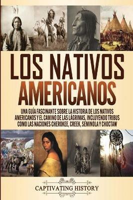 Los Nativos Americanos: Una Guia Fascinante sobre la Historia de los Nativos Americanos y el Camino de las Lagrimas, Incluyendo Tribus como las Naciones Cherokee, Creek, Seminola y Choctaw - Captivating History - cover