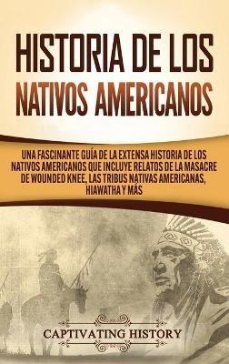 Historia de los Nativos Americanos: Una Fascinante Guía de la Extensa Historia de los Nativos Americanos que Incluye Relatos de la Masacre de Wounded Knee, las Tribus Nativas Americanas Hiawatha y Más - Captivating History - cover
