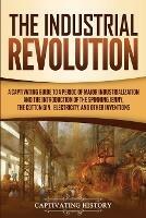The Industrial Revolution: A Captivating Guide to a Period of Major Industrialization and the Introduction of the Spinning Jenny, the Cotton Gin, Electricity, and Other Inventions - Captivating History - cover