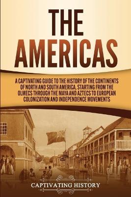 The Americas: A Captivating Guide to the History of the Continents of North and South America, Starting from the Olmecs through the Maya and Aztecs to European Colonization and Independence Movements - Captivating History - cover