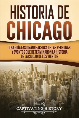 Historia de Chicago: Una Guia Fascinante Acerca de las Personas y Eventos que Determinaron la Historia de la Ciudad de los Vientos - Captivating History - cover