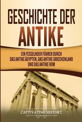 Geschichte der Antike: Ein fesselnder Fuhrer durch das antike AEgypten, das antike Griechenland und das antike Rom - Captivating History - cover