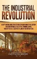 The Industrial Revolution: A Captivating Guide to a Period of Major Industrialization and the Introduction of the Spinning Jenny, the Cotton Gin, Electricity, and Other Inventions