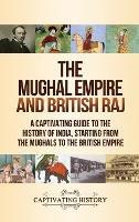 The Mughal Empire and British Raj: A Captivating Guide to the History of India, Starting from the Mughals to the British Empire
