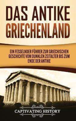 Das antike Griechenland: Ein fesselnder Führer zur griechischen Geschichte vom Dunklen Zeitalter bis zum Ende der Antike - Captivating History - cover