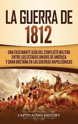 La Guerra de 1812: Una Fascinante Guía del Conflicto Militar entre los Estados Unidos de América y Gran Bretaña en las Guerras Napoleónicas - Captivating History - cover