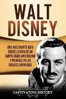 Walt Disney: Una Fascinante Guia sobre la Vida de un Empresario Americano y Pionero en los Dibujos Animados - Captivating History - cover