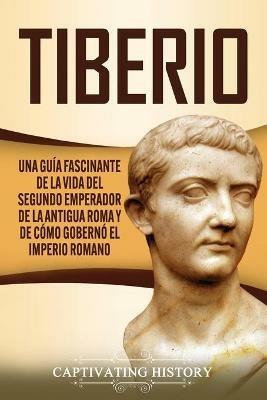 Tiberio: Una guia fascinante de la vida del segundo emperador de la antigua Roma y de como goberno el Imperio romano - Captivating History - cover