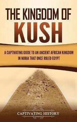 The Kingdom of Kush: A Captivating Guide to an Ancient African Kingdom in Nubia That Once Ruled Egypt - Captivating History - cover